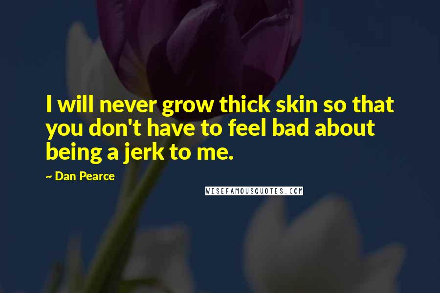 Dan Pearce quotes: I will never grow thick skin so that you don't have to feel bad about being a jerk to me.