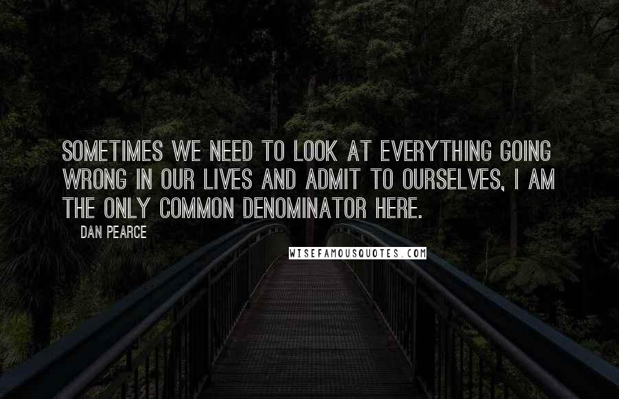 Dan Pearce quotes: Sometimes we need to look at everything going wrong in our lives and admit to ourselves, I am the only common denominator here.