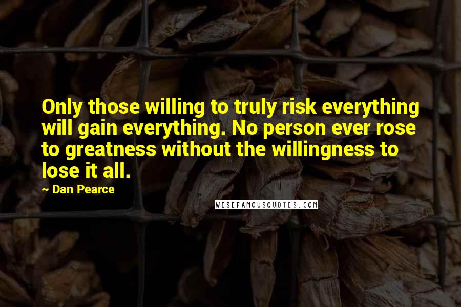 Dan Pearce quotes: Only those willing to truly risk everything will gain everything. No person ever rose to greatness without the willingness to lose it all.