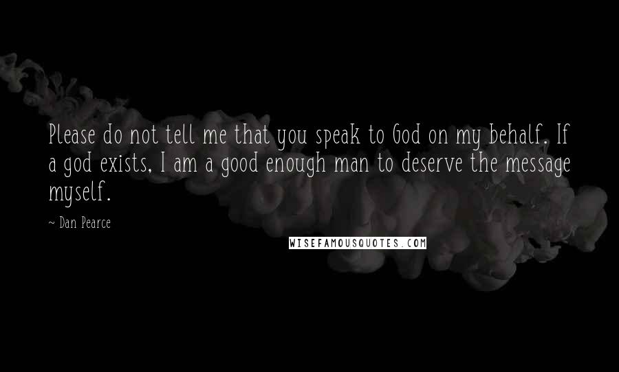 Dan Pearce quotes: Please do not tell me that you speak to God on my behalf. If a god exists, I am a good enough man to deserve the message myself.