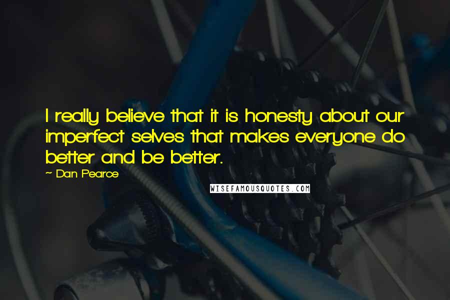 Dan Pearce quotes: I really believe that it is honesty about our imperfect selves that makes everyone do better and be better.