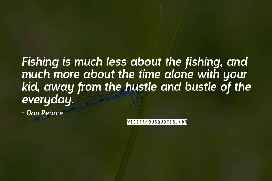 Dan Pearce quotes: Fishing is much less about the fishing, and much more about the time alone with your kid, away from the hustle and bustle of the everyday.