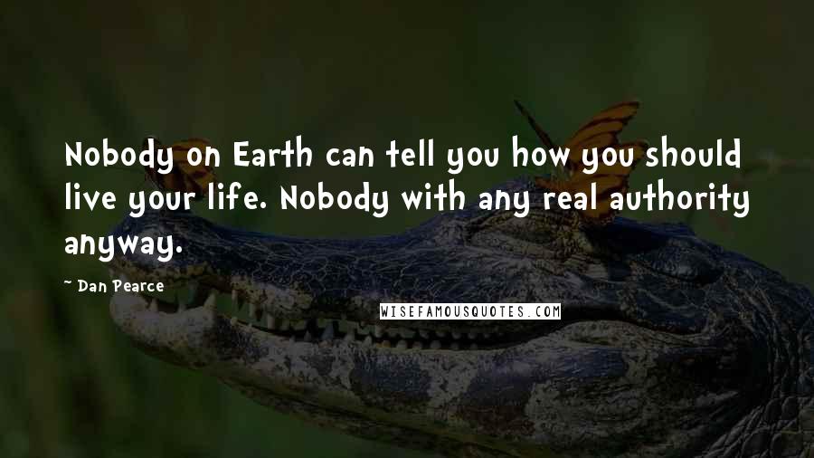 Dan Pearce quotes: Nobody on Earth can tell you how you should live your life. Nobody with any real authority anyway.