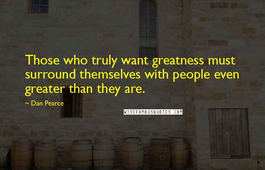 Dan Pearce quotes: Those who truly want greatness must surround themselves with people even greater than they are.