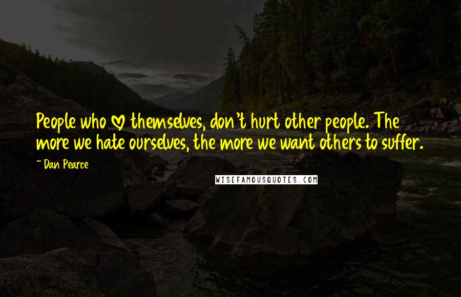 Dan Pearce quotes: People who love themselves, don't hurt other people. The more we hate ourselves, the more we want others to suffer.