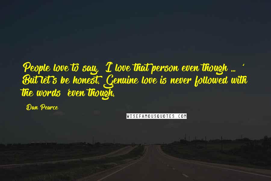 Dan Pearce quotes: People love to say, 'I love that person even though ... ' But let's be honest. Genuine love is never followed with the words 'even though.