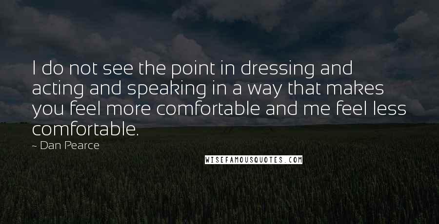 Dan Pearce quotes: I do not see the point in dressing and acting and speaking in a way that makes you feel more comfortable and me feel less comfortable.
