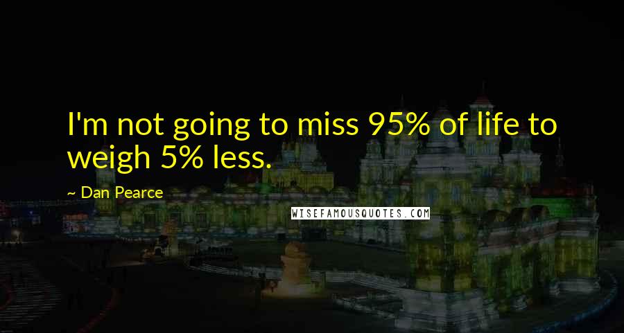 Dan Pearce quotes: I'm not going to miss 95% of life to weigh 5% less.