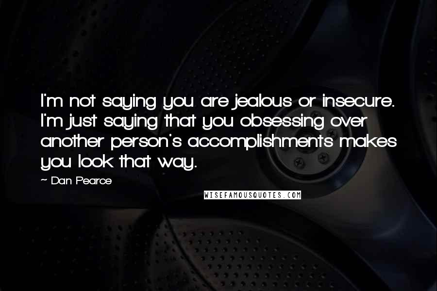 Dan Pearce quotes: I'm not saying you are jealous or insecure. I'm just saying that you obsessing over another person's accomplishments makes you look that way.