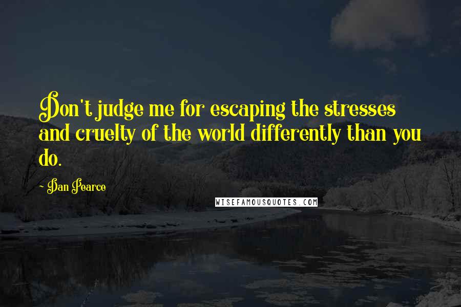 Dan Pearce quotes: Don't judge me for escaping the stresses and cruelty of the world differently than you do.