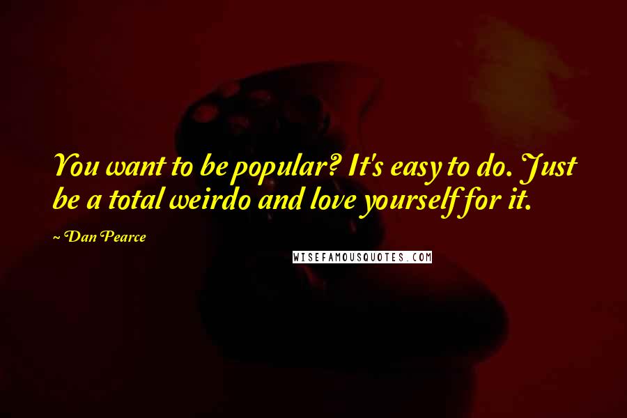 Dan Pearce quotes: You want to be popular? It's easy to do. Just be a total weirdo and love yourself for it.
