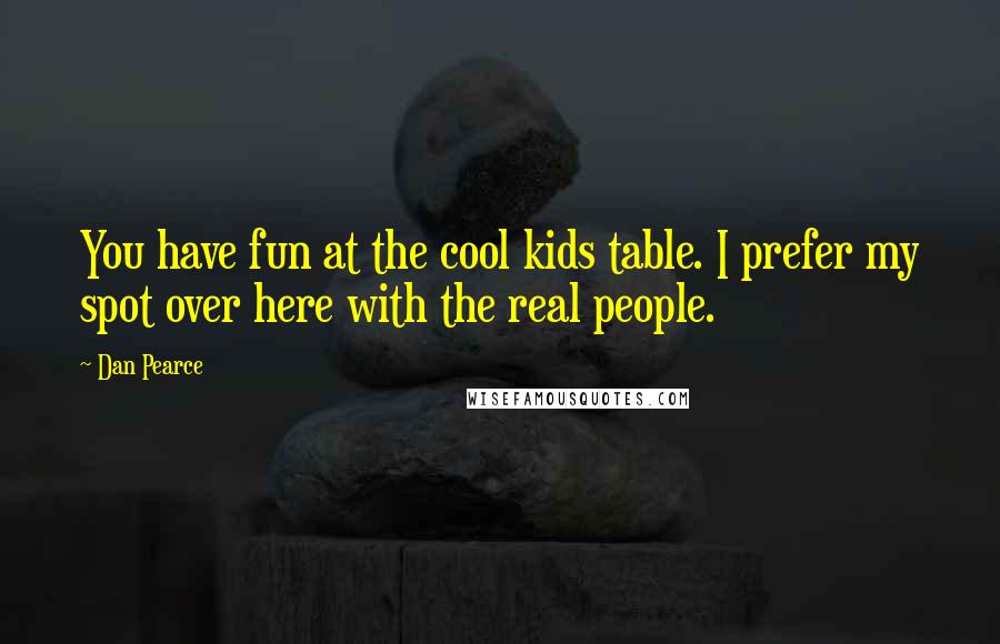 Dan Pearce quotes: You have fun at the cool kids table. I prefer my spot over here with the real people.