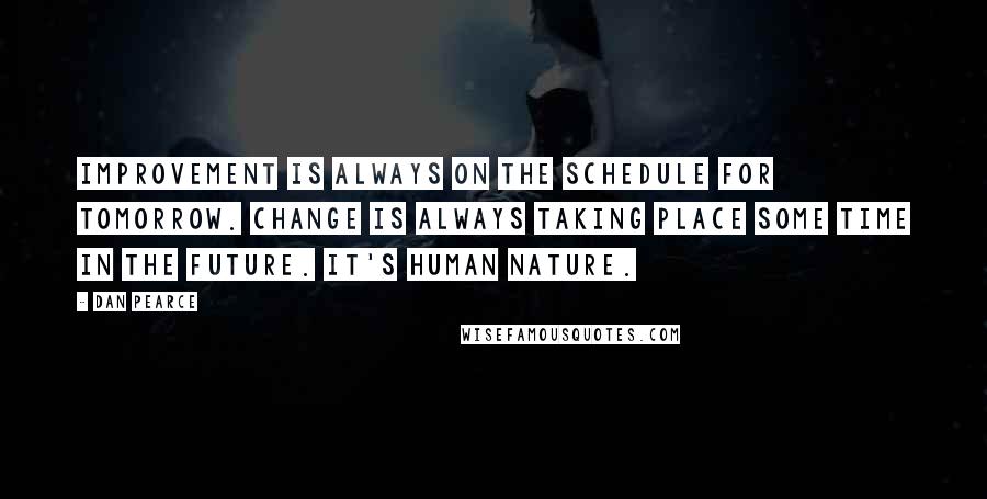 Dan Pearce quotes: Improvement is always on the schedule for tomorrow. Change is always taking place some time in the future. It's human nature.