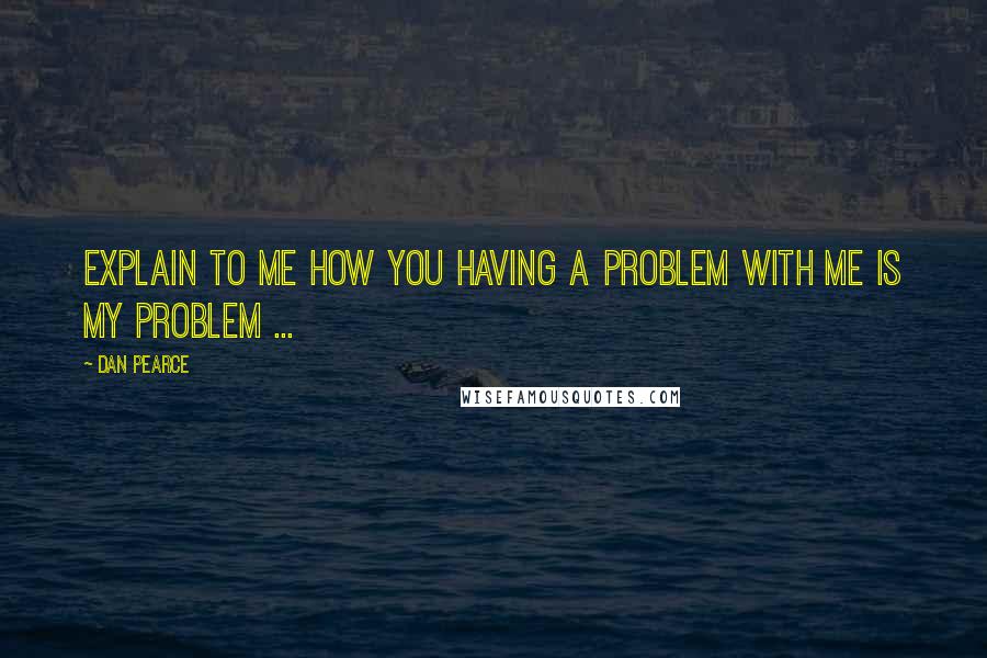 Dan Pearce quotes: Explain to me how you having a problem with me is my problem ...