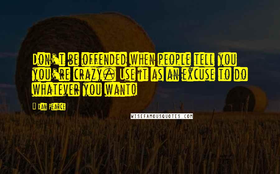 Dan Pearce quotes: Don't be offended when people tell you you're crazy. Use it as an excuse to do whatever you want!