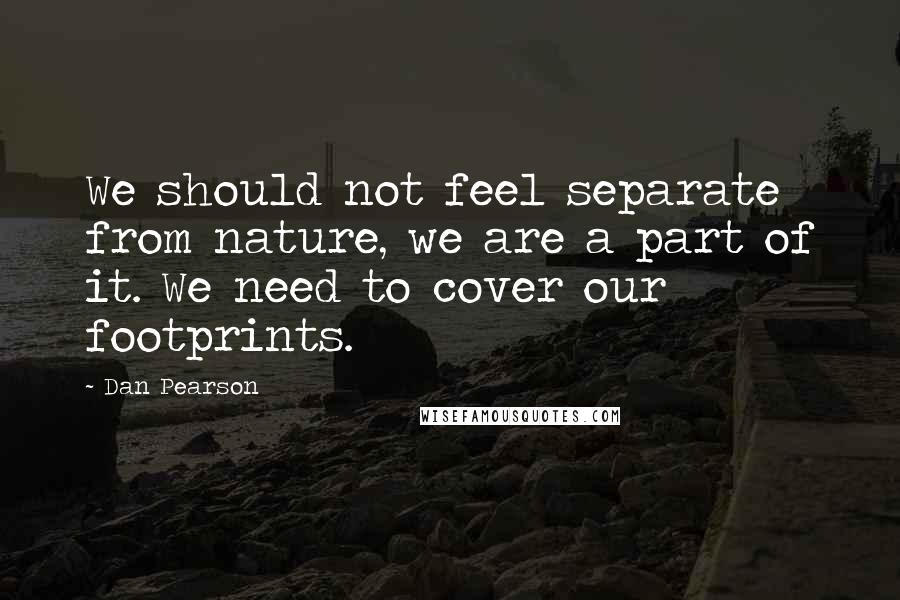 Dan Pearson quotes: We should not feel separate from nature, we are a part of it. We need to cover our footprints.