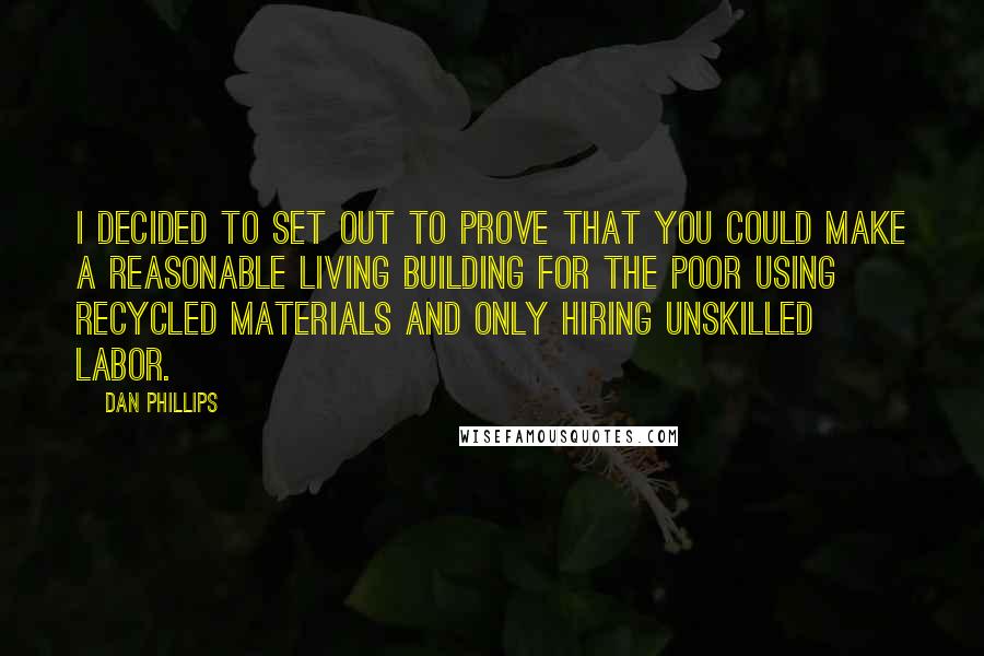 Dan Phillips quotes: I decided to set out to prove that you could make a reasonable living building for the poor using recycled materials and only hiring unskilled labor.