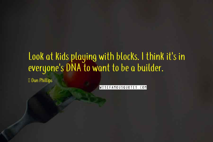 Dan Phillips quotes: Look at kids playing with blocks. I think it's in everyone's DNA to want to be a builder.