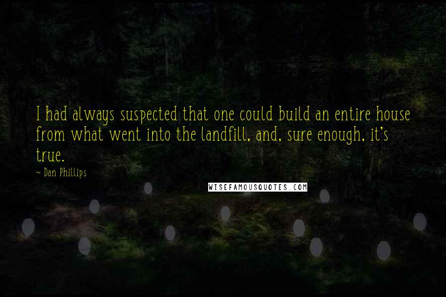 Dan Phillips quotes: I had always suspected that one could build an entire house from what went into the landfill, and, sure enough, it's true.