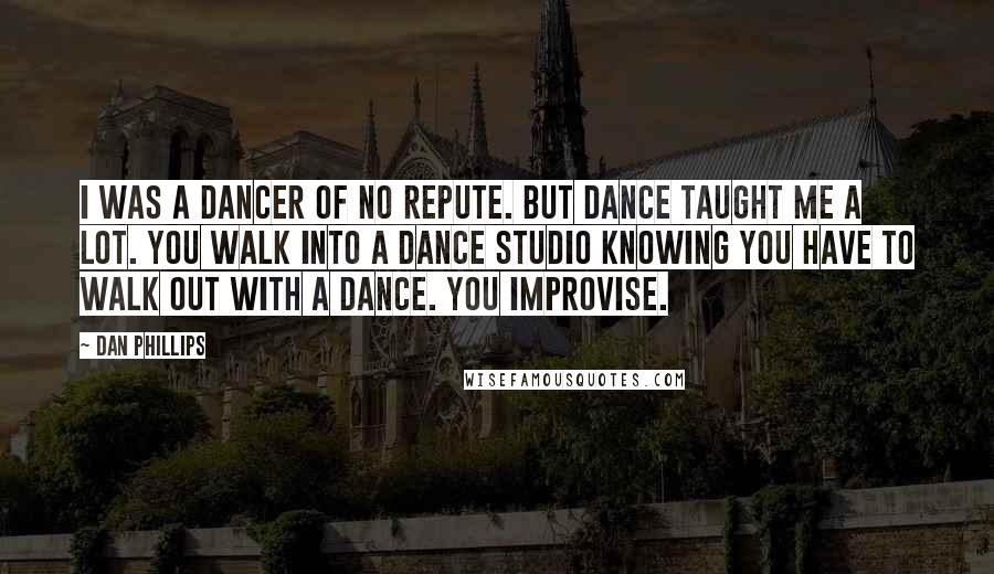 Dan Phillips quotes: I was a dancer of no repute. But dance taught me a lot. You walk into a dance studio knowing you have to walk out with a dance. You improvise.