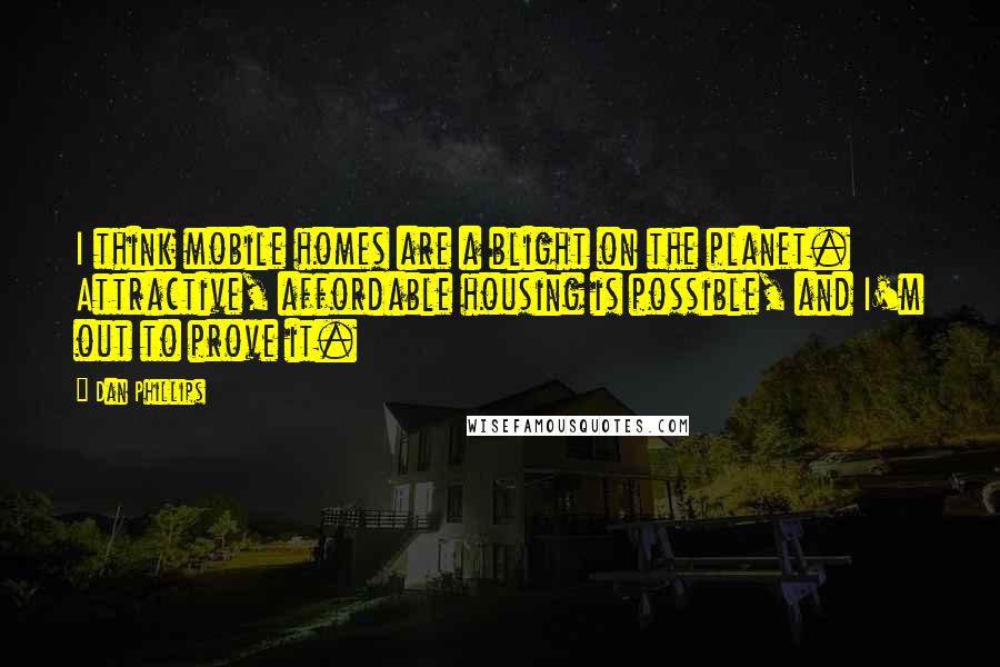 Dan Phillips quotes: I think mobile homes are a blight on the planet. Attractive, affordable housing is possible, and I'm out to prove it. Dan Phillips quotes: I think mobile homes are a blight on the planet. Attractive, affordable housing is possible, and I'm out to prove it.