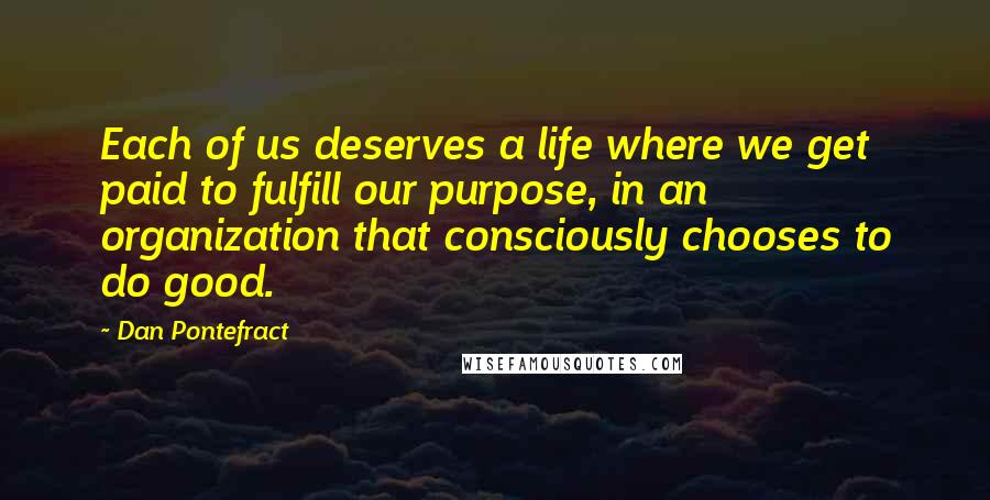 Dan Pontefract quotes: Each of us deserves a life where we get paid to fulfill our purpose, in an organization that consciously chooses to do good.