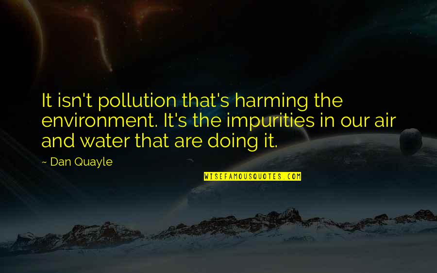Dan Quayle Best Quotes By Dan Quayle: It isn't pollution that's harming the environment. It's
