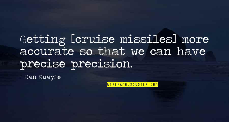 Dan Quayle Best Quotes By Dan Quayle: Getting [cruise missiles] more accurate so that we
