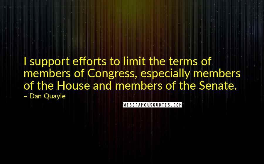 Dan Quayle quotes: I support efforts to limit the terms of members of Congress, especially members of the House and members of the Senate.