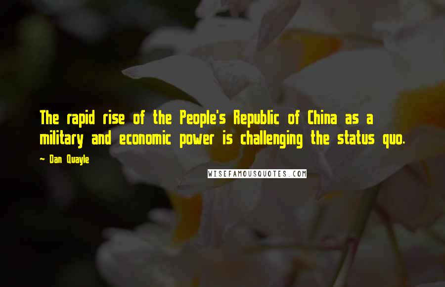Dan Quayle quotes: The rapid rise of the People's Republic of China as a military and economic power is challenging the status quo.