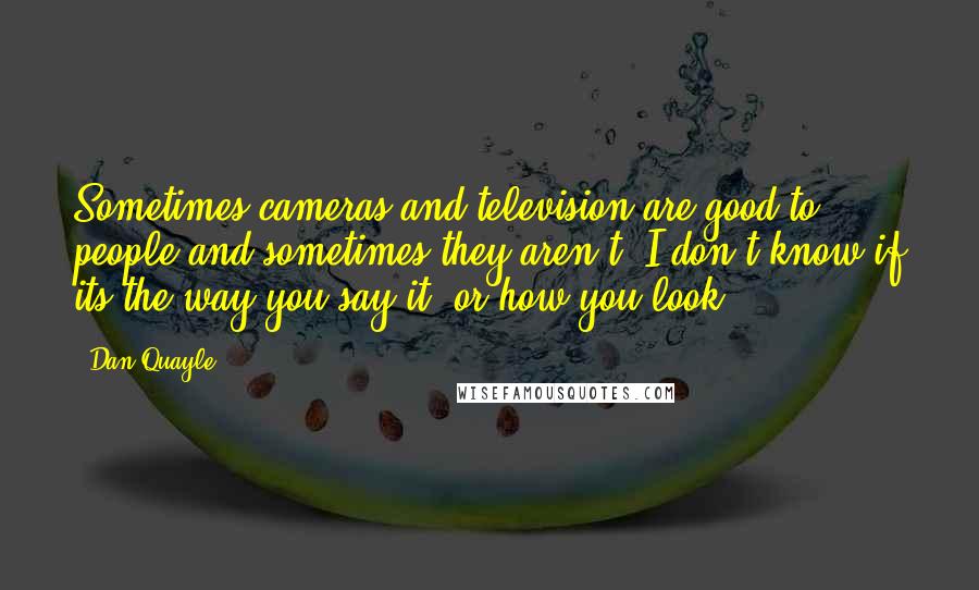 Dan Quayle quotes: Sometimes cameras and television are good to people and sometimes they aren't. I don't know if its the way you say it, or how you look.