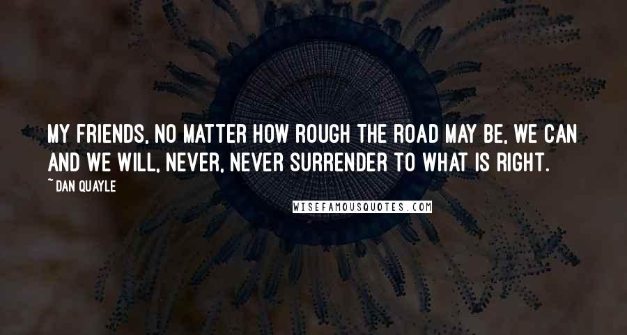 Dan Quayle quotes: My friends, no matter how rough the road may be, we can and we will, never, never surrender to what is right.