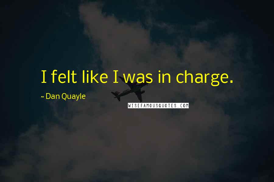 Dan Quayle quotes: I felt like I was in charge.