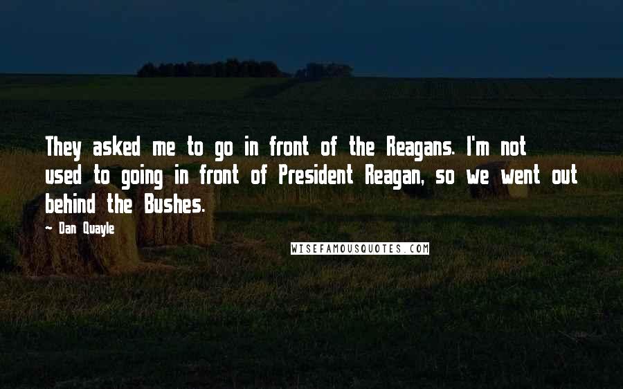 Dan Quayle quotes: They asked me to go in front of the Reagans. I'm not used to going in front of President Reagan, so we went out behind the Bushes.