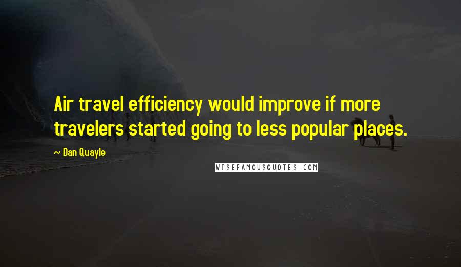 Dan Quayle quotes: Air travel efficiency would improve if more travelers started going to less popular places.