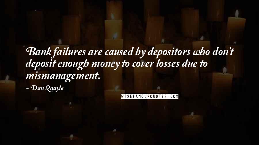 Dan Quayle quotes: Bank failures are caused by depositors who don't deposit enough money to cover losses due to mismanagement.