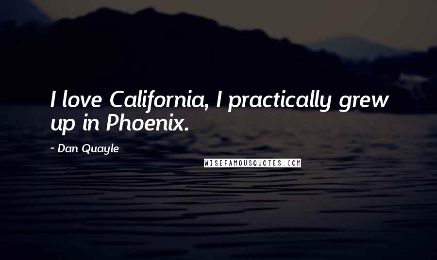 Dan Quayle quotes: I love California, I practically grew up in Phoenix.