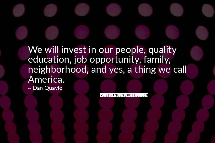 Dan Quayle quotes: We will invest in our people, quality education, job opportunity, family, neighborhood, and yes, a thing we call America.