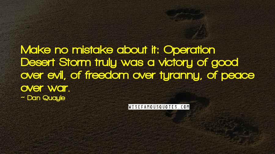 Dan Quayle quotes: Make no mistake about it: Operation Desert Storm truly was a victory of good over evil, of freedom over tyranny, of peace over war.