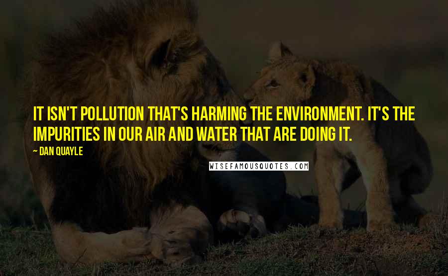 Dan Quayle quotes: It isn't pollution that's harming the environment. It's the impurities in our air and water that are doing it.