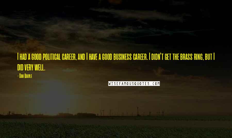 Dan Quayle quotes: I had a good political career, and I have a good business career. I didn't get the brass ring, but I did very well.