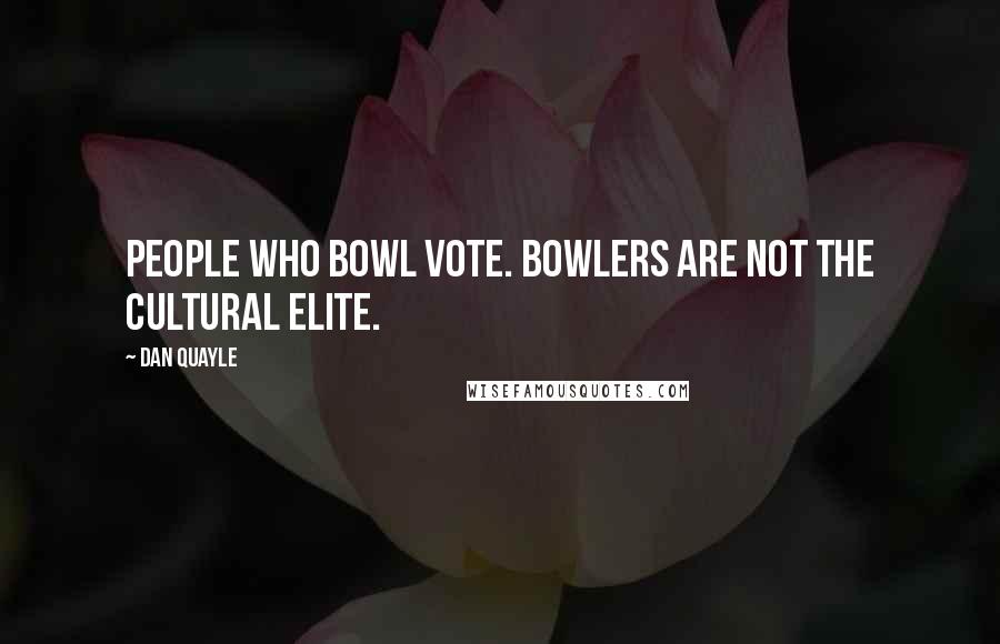 Dan Quayle quotes: People who bowl vote. Bowlers are not the cultural elite.