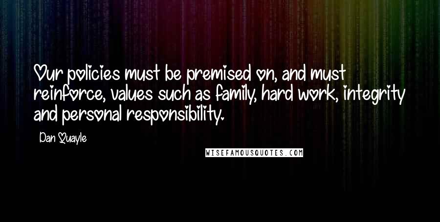 Dan Quayle quotes: Our policies must be premised on, and must reinforce, values such as family, hard work, integrity and personal responsibility.