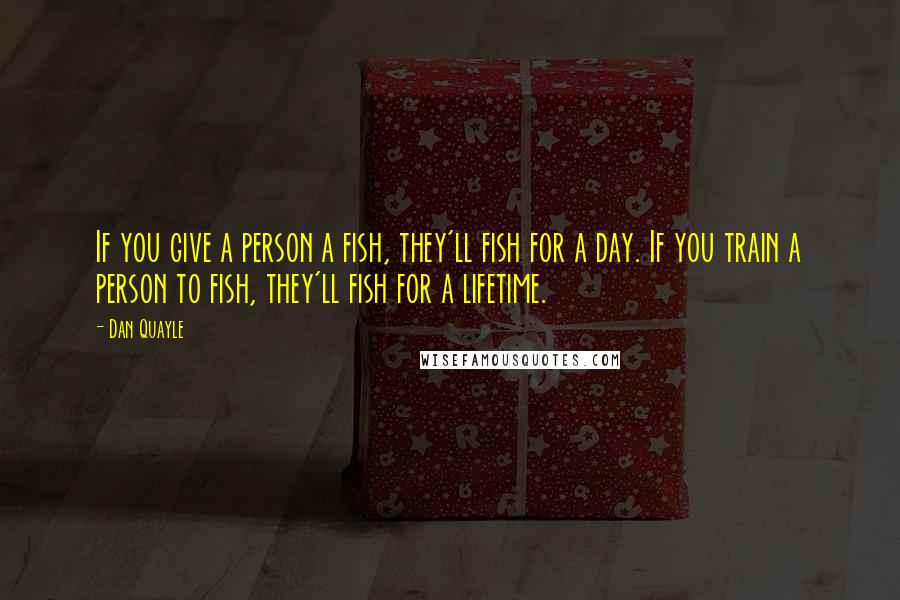 Dan Quayle quotes: If you give a person a fish, they'll fish for a day. If you train a person to fish, they'll fish for a lifetime.