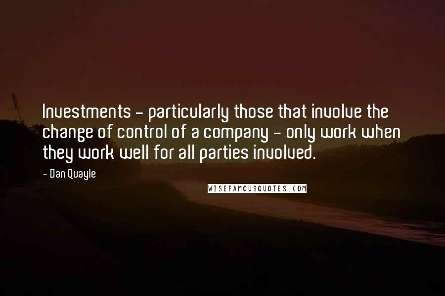 Dan Quayle quotes: Investments - particularly those that involve the change of control of a company - only work when they work well for all parties involved.