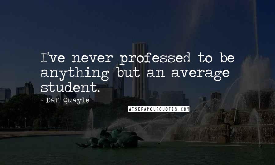 Dan Quayle quotes: I've never professed to be anything but an average student.