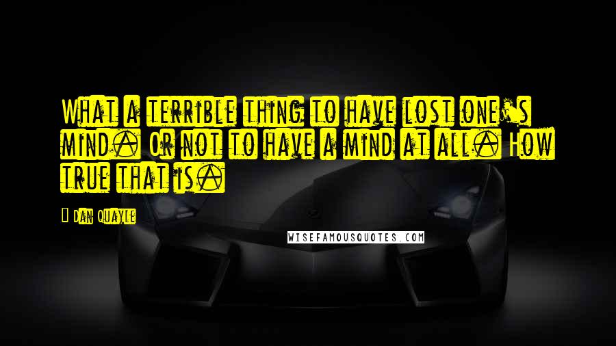 Dan Quayle quotes: What a terrible thing to have lost one's mind. Or not to have a mind at all. How true that is.