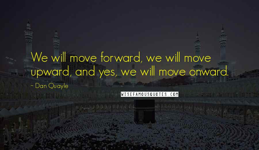 Dan Quayle quotes: We will move forward, we will move upward, and yes, we will move onward.