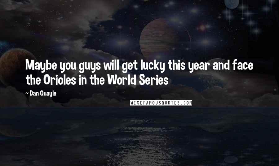 Dan Quayle quotes: Maybe you guys will get lucky this year and face the Orioles in the World Series