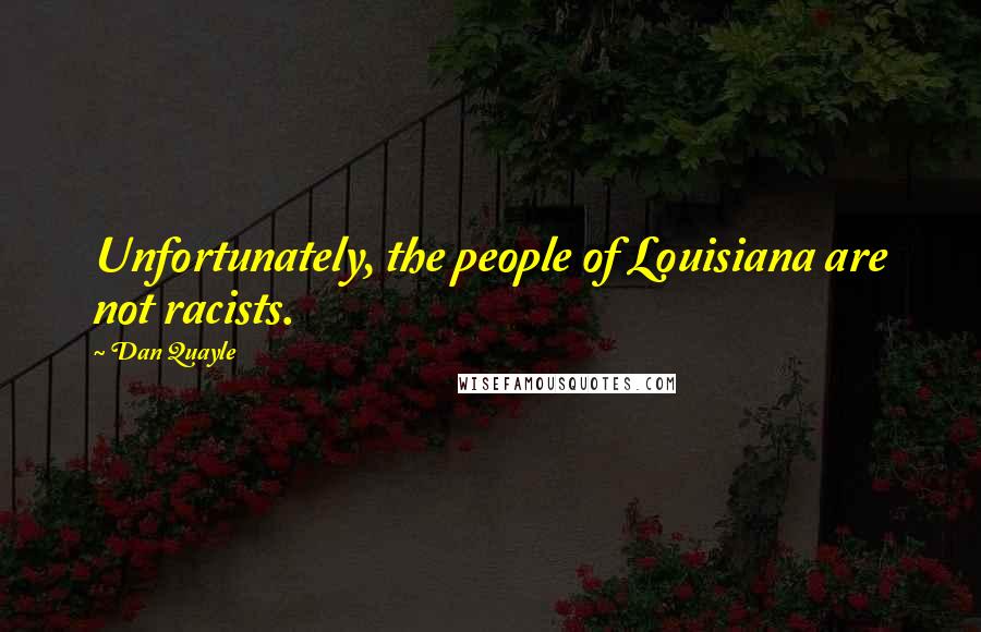 Dan Quayle quotes: Unfortunately, the people of Louisiana are not racists.